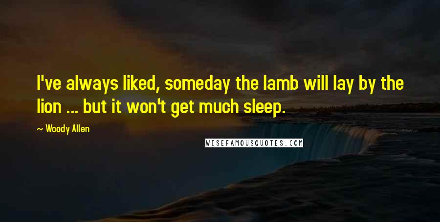 Woody Allen Quotes: I've always liked, someday the lamb will lay by the lion ... but it won't get much sleep.