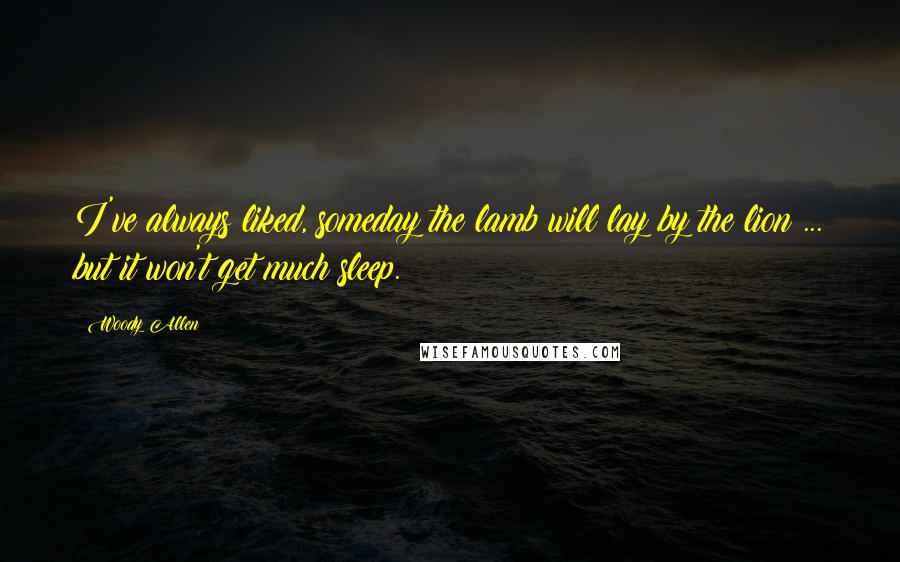 Woody Allen Quotes: I've always liked, someday the lamb will lay by the lion ... but it won't get much sleep.