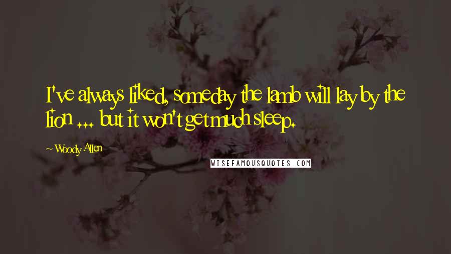 Woody Allen Quotes: I've always liked, someday the lamb will lay by the lion ... but it won't get much sleep.