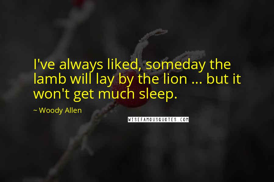 Woody Allen Quotes: I've always liked, someday the lamb will lay by the lion ... but it won't get much sleep.