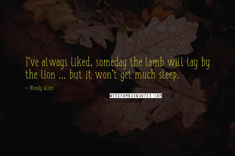 Woody Allen Quotes: I've always liked, someday the lamb will lay by the lion ... but it won't get much sleep.