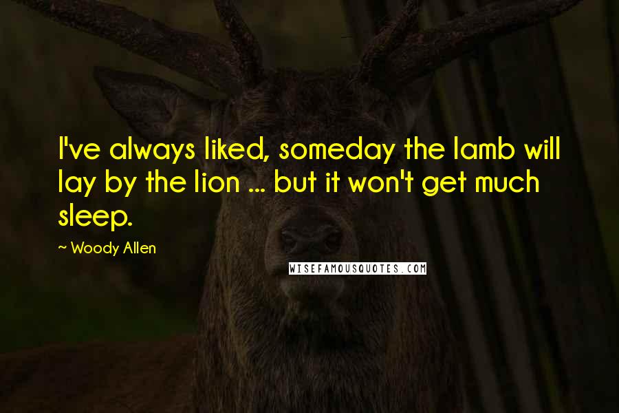 Woody Allen Quotes: I've always liked, someday the lamb will lay by the lion ... but it won't get much sleep.