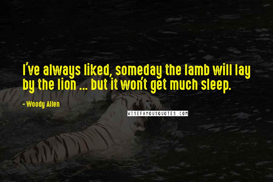 Woody Allen Quotes: I've always liked, someday the lamb will lay by the lion ... but it won't get much sleep.