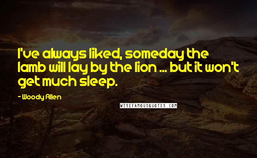 Woody Allen Quotes: I've always liked, someday the lamb will lay by the lion ... but it won't get much sleep.