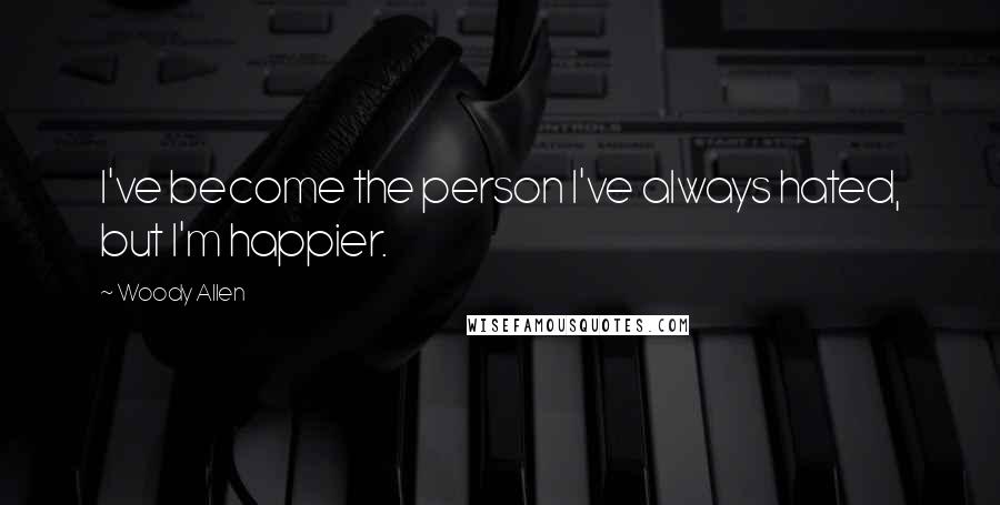 Woody Allen Quotes: I've become the person I've always hated, but I'm happier.