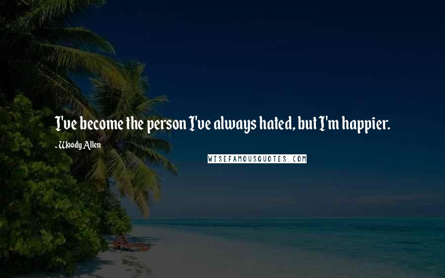 Woody Allen Quotes: I've become the person I've always hated, but I'm happier.
