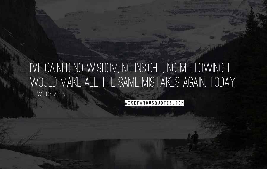 Woody Allen Quotes: I've gained no wisdom, no insight, no mellowing. I would make all the same mistakes again, today.