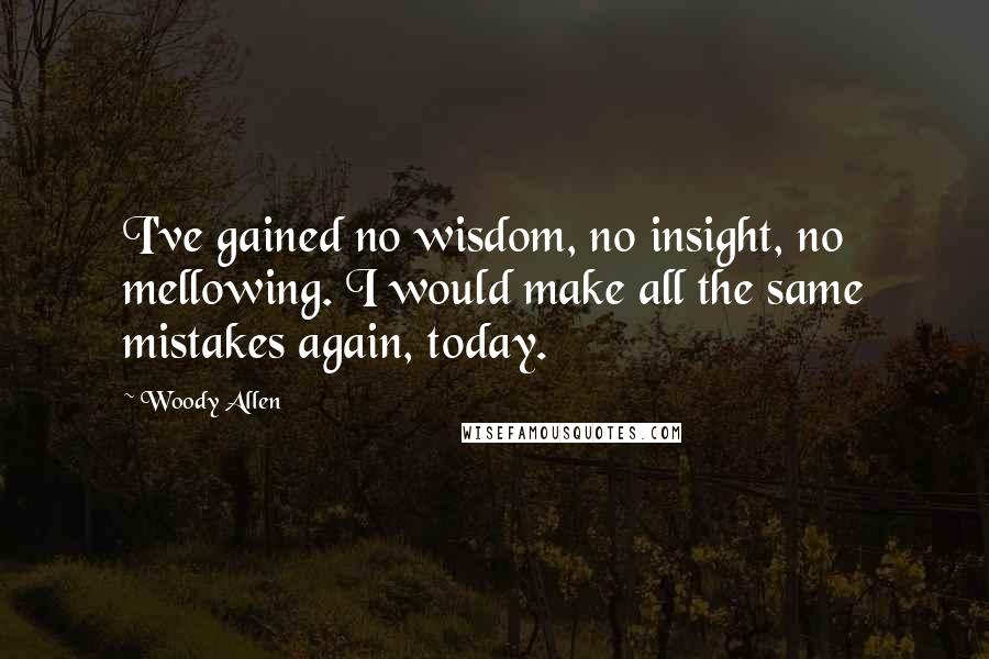 Woody Allen Quotes: I've gained no wisdom, no insight, no mellowing. I would make all the same mistakes again, today.