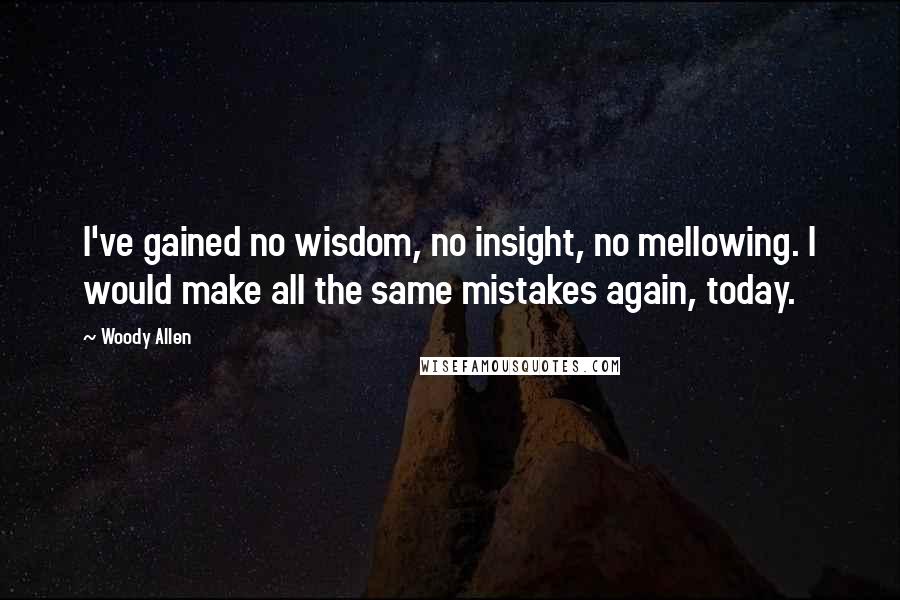 Woody Allen Quotes: I've gained no wisdom, no insight, no mellowing. I would make all the same mistakes again, today.