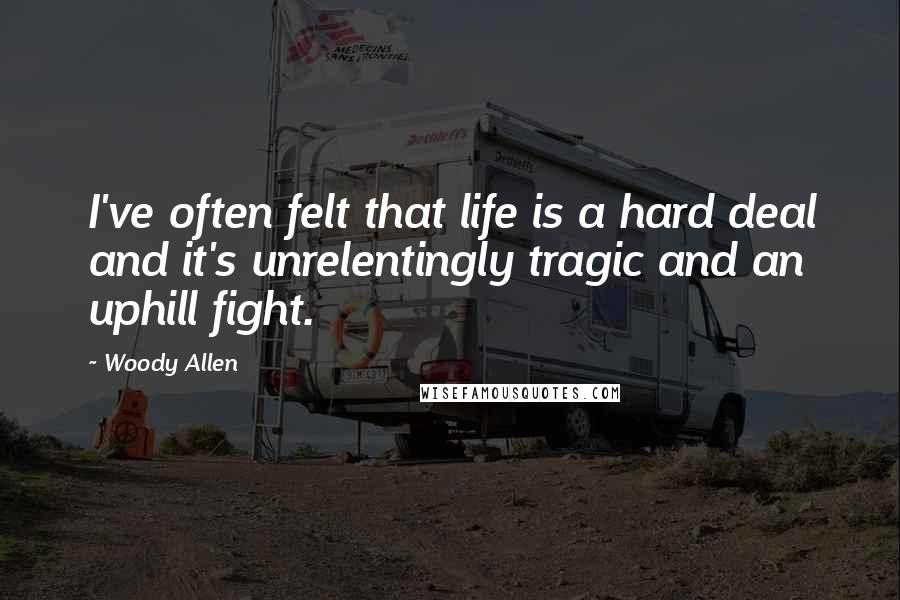 Woody Allen Quotes: I've often felt that life is a hard deal and it's unrelentingly tragic and an uphill fight.
