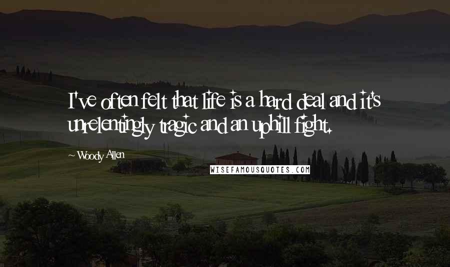 Woody Allen Quotes: I've often felt that life is a hard deal and it's unrelentingly tragic and an uphill fight.