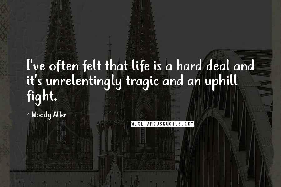 Woody Allen Quotes: I've often felt that life is a hard deal and it's unrelentingly tragic and an uphill fight.