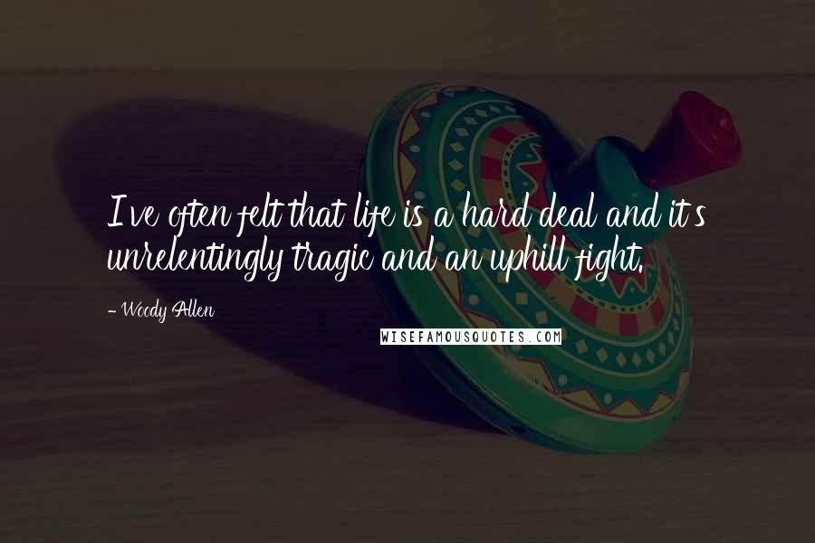 Woody Allen Quotes: I've often felt that life is a hard deal and it's unrelentingly tragic and an uphill fight.