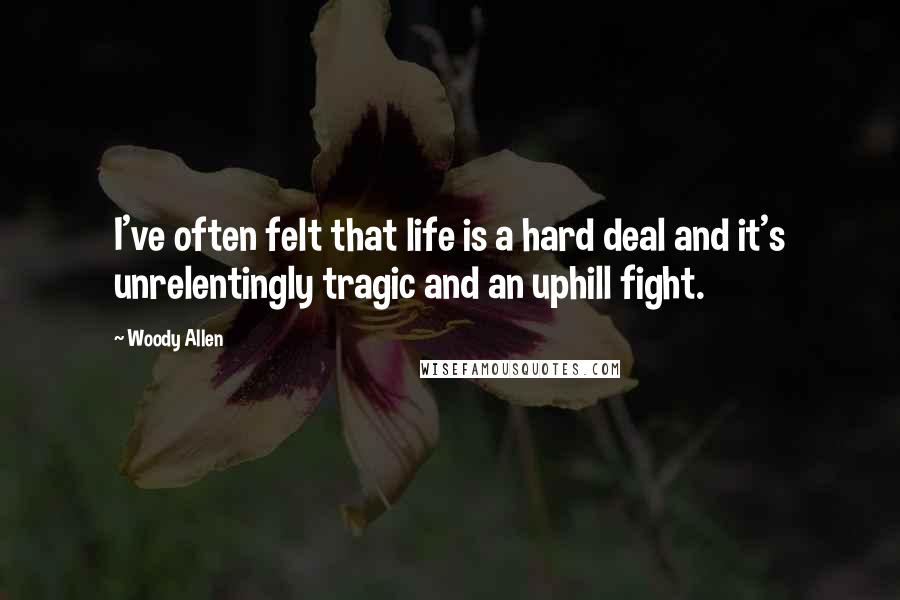 Woody Allen Quotes: I've often felt that life is a hard deal and it's unrelentingly tragic and an uphill fight.