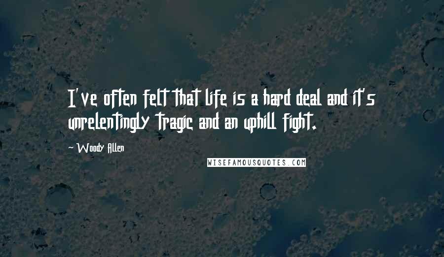 Woody Allen Quotes: I've often felt that life is a hard deal and it's unrelentingly tragic and an uphill fight.