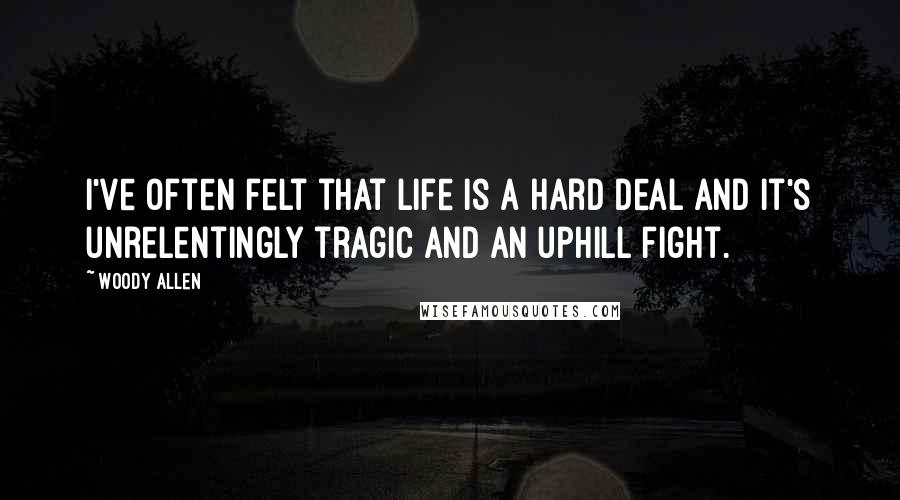 Woody Allen Quotes: I've often felt that life is a hard deal and it's unrelentingly tragic and an uphill fight.