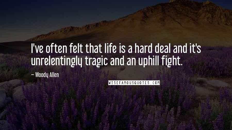 Woody Allen Quotes: I've often felt that life is a hard deal and it's unrelentingly tragic and an uphill fight.