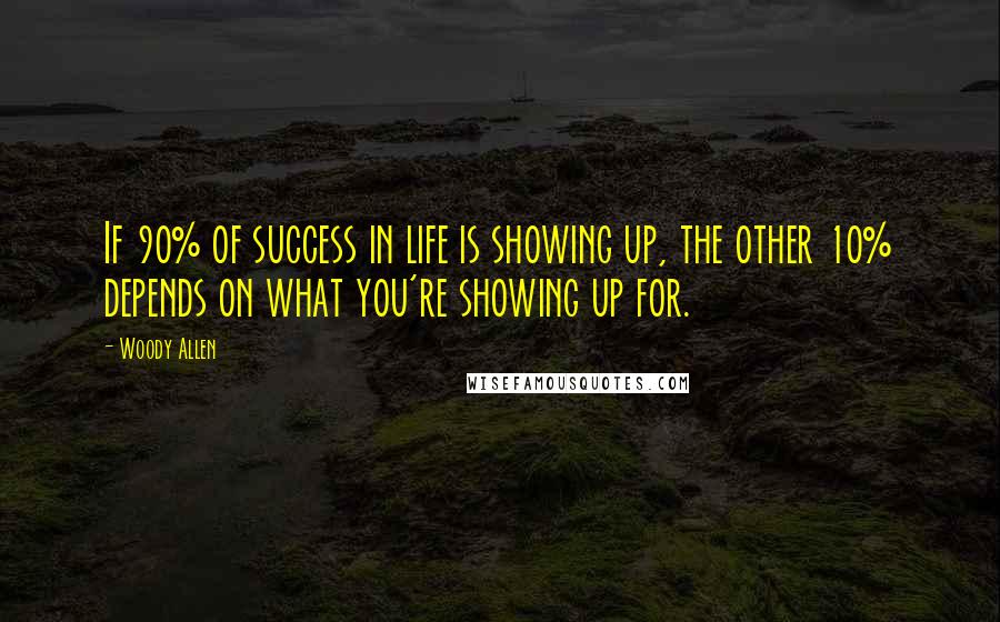 Woody Allen Quotes: If 90% of success in life is showing up, the other 10% depends on what you're showing up for.