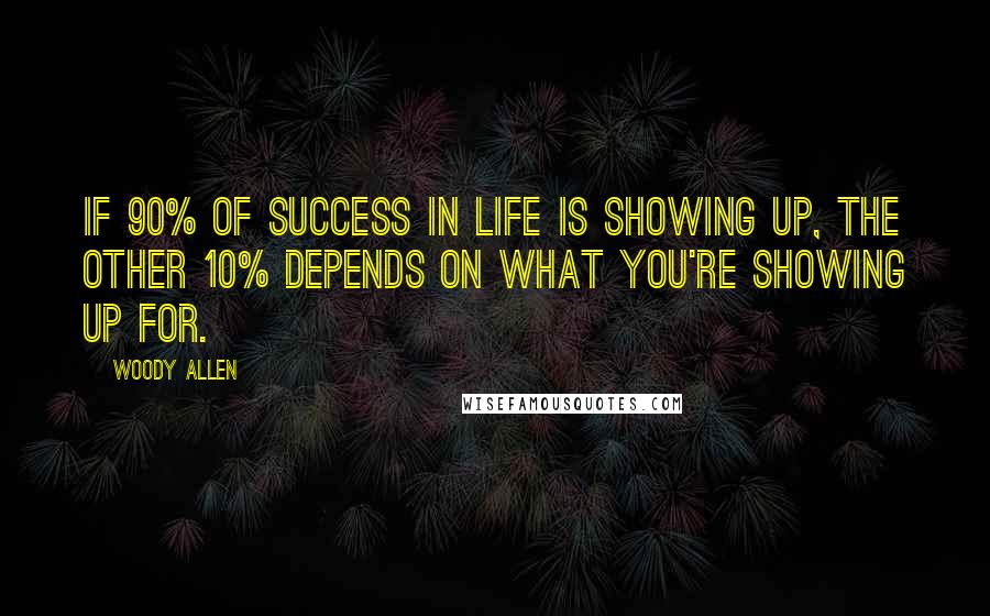 Woody Allen Quotes: If 90% of success in life is showing up, the other 10% depends on what you're showing up for.