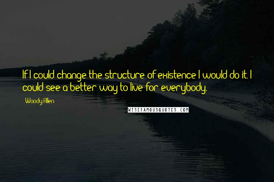 Woody Allen Quotes: If I could change the structure of existence I would do it. I could see a better way to live for everybody.