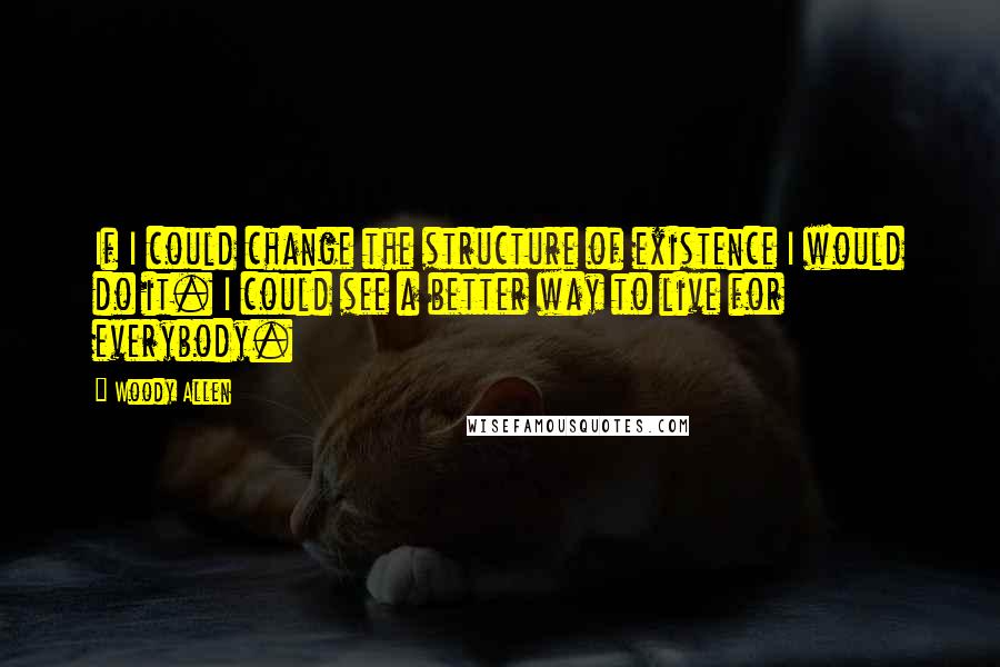 Woody Allen Quotes: If I could change the structure of existence I would do it. I could see a better way to live for everybody.