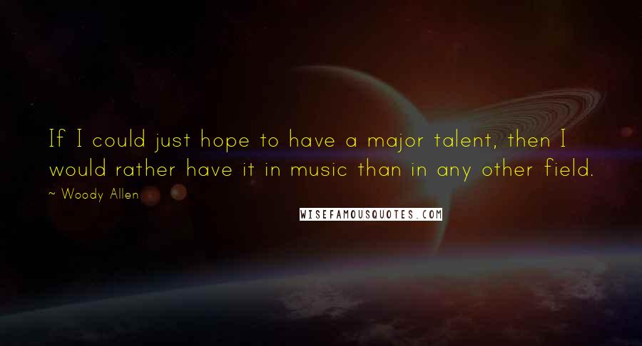 Woody Allen Quotes: If I could just hope to have a major talent, then I would rather have it in music than in any other field.