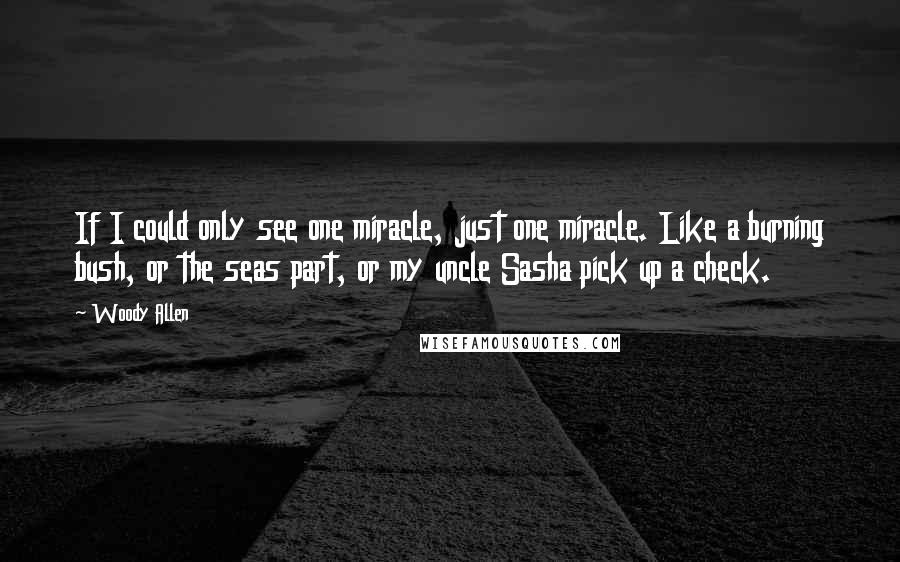 Woody Allen Quotes: If I could only see one miracle, just one miracle. Like a burning bush, or the seas part, or my uncle Sasha pick up a check.