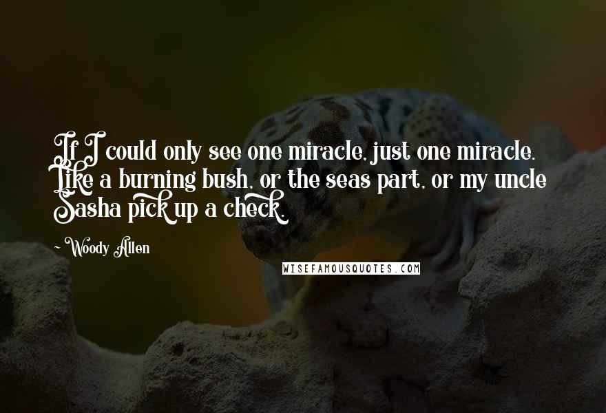 Woody Allen Quotes: If I could only see one miracle, just one miracle. Like a burning bush, or the seas part, or my uncle Sasha pick up a check.