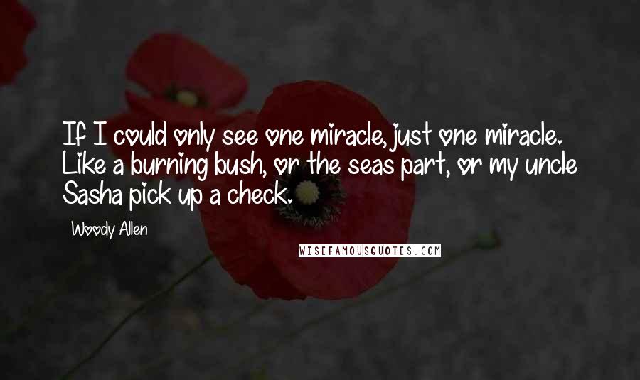 Woody Allen Quotes: If I could only see one miracle, just one miracle. Like a burning bush, or the seas part, or my uncle Sasha pick up a check.