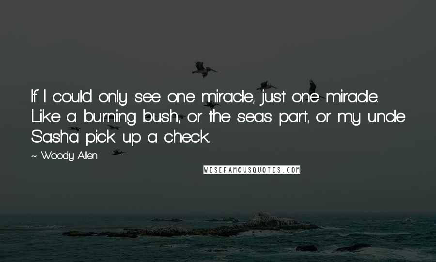 Woody Allen Quotes: If I could only see one miracle, just one miracle. Like a burning bush, or the seas part, or my uncle Sasha pick up a check.