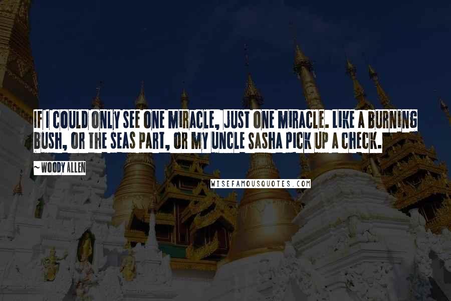 Woody Allen Quotes: If I could only see one miracle, just one miracle. Like a burning bush, or the seas part, or my uncle Sasha pick up a check.
