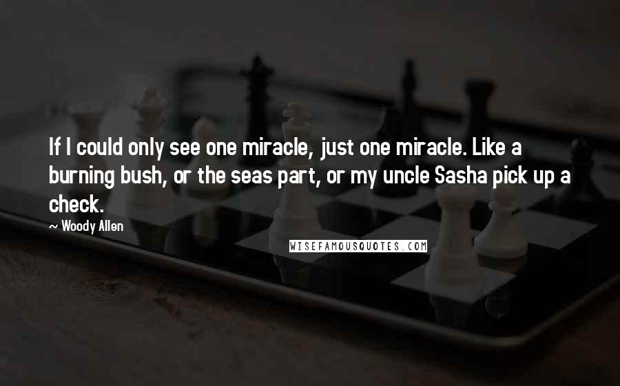 Woody Allen Quotes: If I could only see one miracle, just one miracle. Like a burning bush, or the seas part, or my uncle Sasha pick up a check.