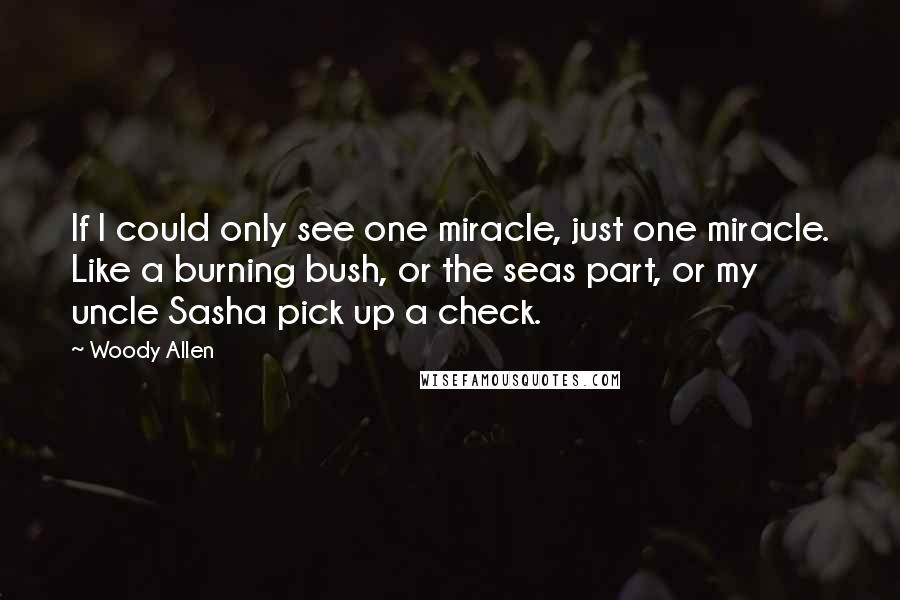 Woody Allen Quotes: If I could only see one miracle, just one miracle. Like a burning bush, or the seas part, or my uncle Sasha pick up a check.