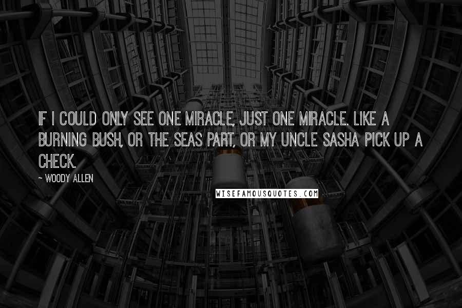 Woody Allen Quotes: If I could only see one miracle, just one miracle. Like a burning bush, or the seas part, or my uncle Sasha pick up a check.