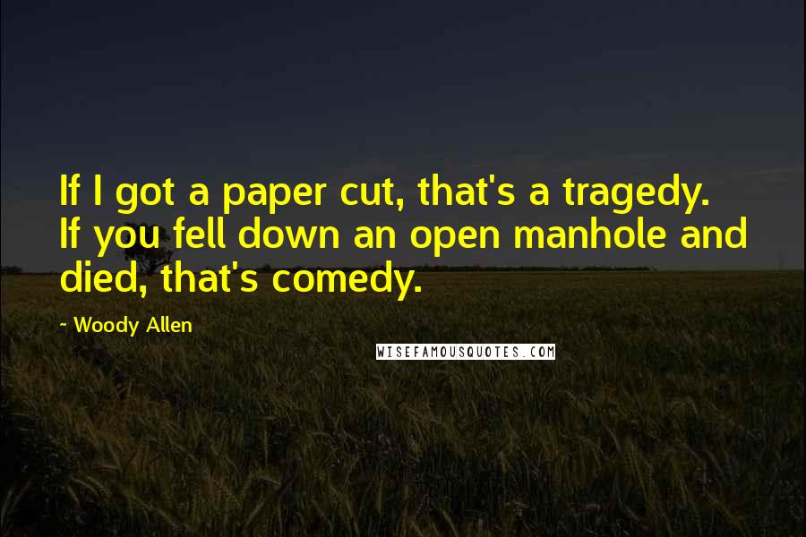 Woody Allen Quotes: If I got a paper cut, that's a tragedy. If you fell down an open manhole and died, that's comedy.