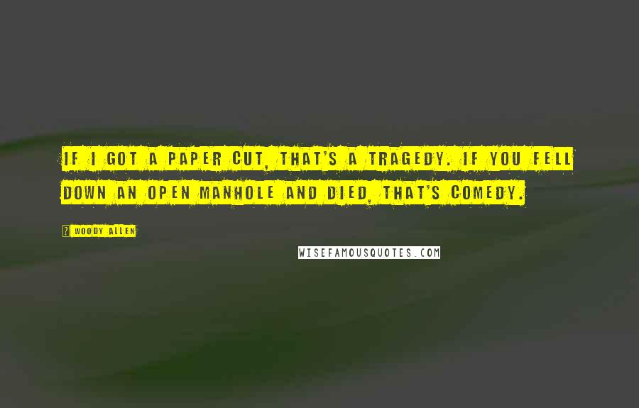 Woody Allen Quotes: If I got a paper cut, that's a tragedy. If you fell down an open manhole and died, that's comedy.