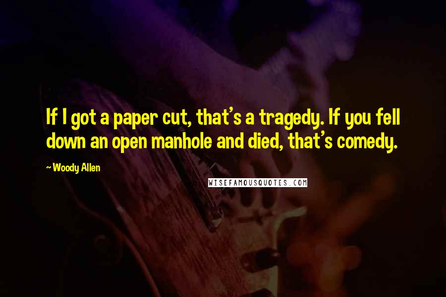 Woody Allen Quotes: If I got a paper cut, that's a tragedy. If you fell down an open manhole and died, that's comedy.