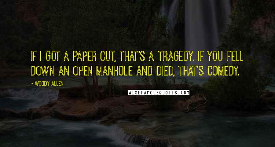 Woody Allen Quotes: If I got a paper cut, that's a tragedy. If you fell down an open manhole and died, that's comedy.