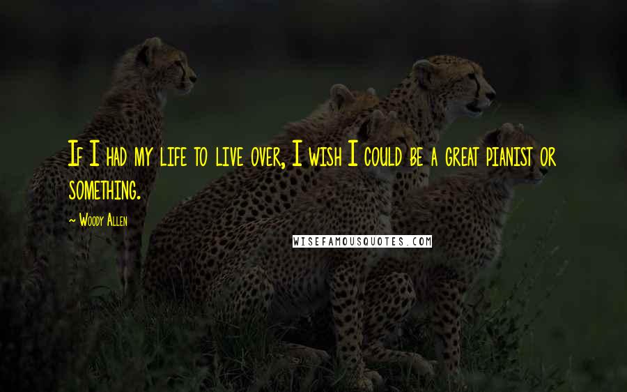 Woody Allen Quotes: If I had my life to live over, I wish I could be a great pianist or something.