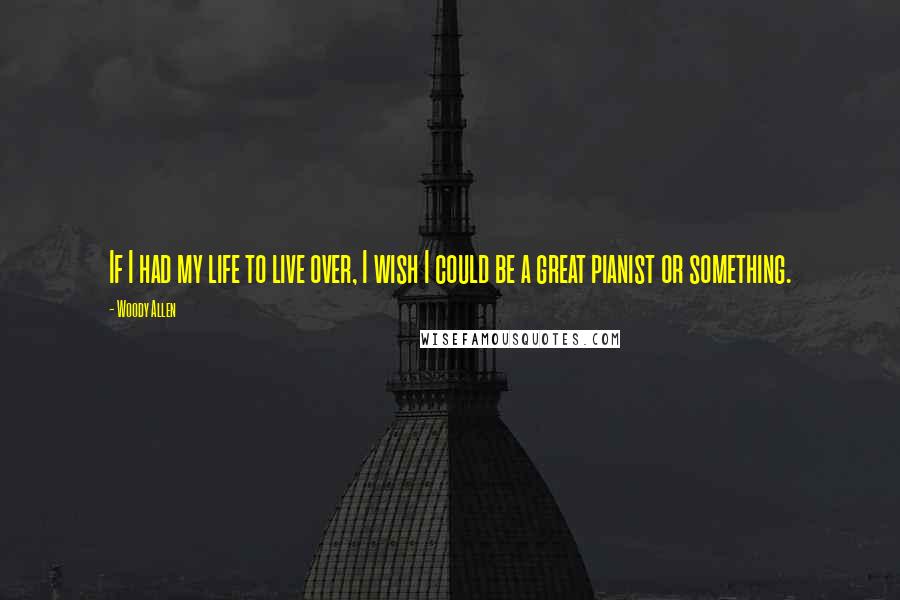 Woody Allen Quotes: If I had my life to live over, I wish I could be a great pianist or something.