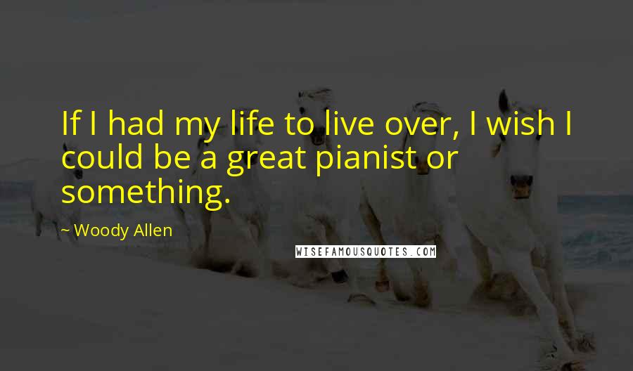 Woody Allen Quotes: If I had my life to live over, I wish I could be a great pianist or something.