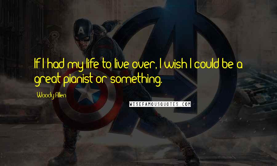 Woody Allen Quotes: If I had my life to live over, I wish I could be a great pianist or something.