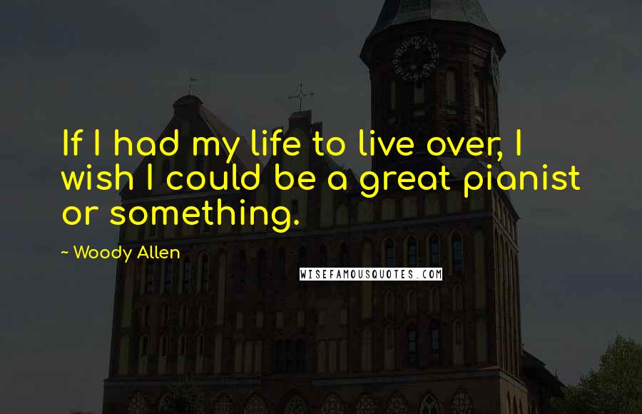 Woody Allen Quotes: If I had my life to live over, I wish I could be a great pianist or something.