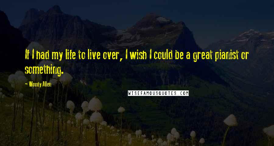 Woody Allen Quotes: If I had my life to live over, I wish I could be a great pianist or something.