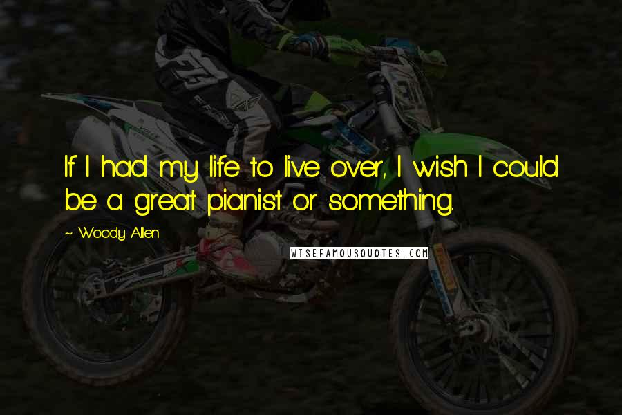 Woody Allen Quotes: If I had my life to live over, I wish I could be a great pianist or something.