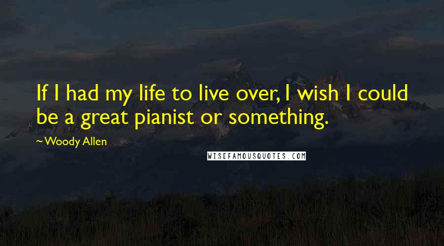 Woody Allen Quotes: If I had my life to live over, I wish I could be a great pianist or something.