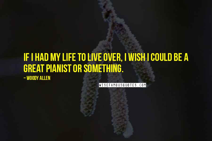 Woody Allen Quotes: If I had my life to live over, I wish I could be a great pianist or something.