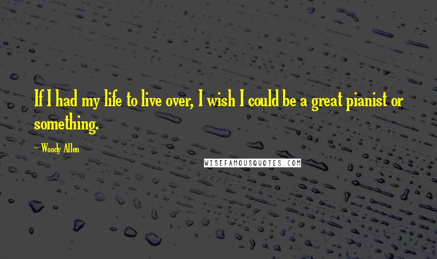 Woody Allen Quotes: If I had my life to live over, I wish I could be a great pianist or something.
