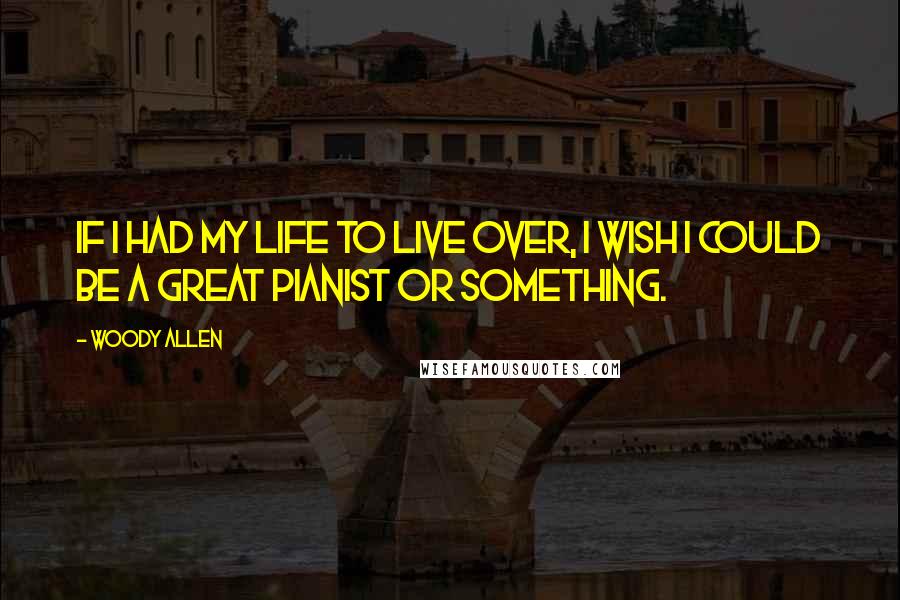 Woody Allen Quotes: If I had my life to live over, I wish I could be a great pianist or something.