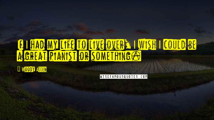 Woody Allen Quotes: If I had my life to live over, I wish I could be a great pianist or something.